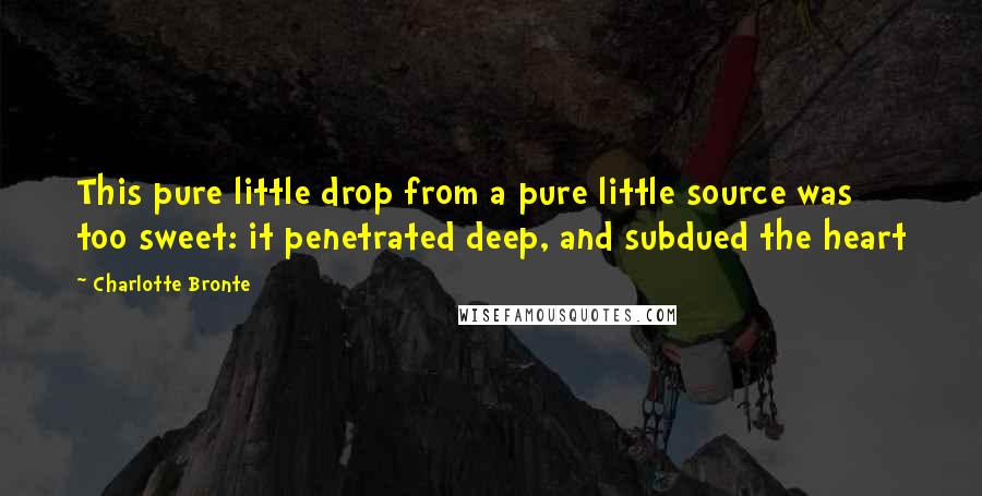 Charlotte Bronte Quotes: This pure little drop from a pure little source was too sweet: it penetrated deep, and subdued the heart