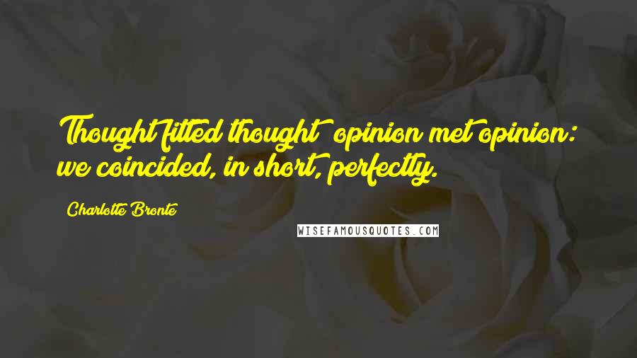 Charlotte Bronte Quotes: Thought fitted thought; opinion met opinion: we coincided, in short, perfectly.