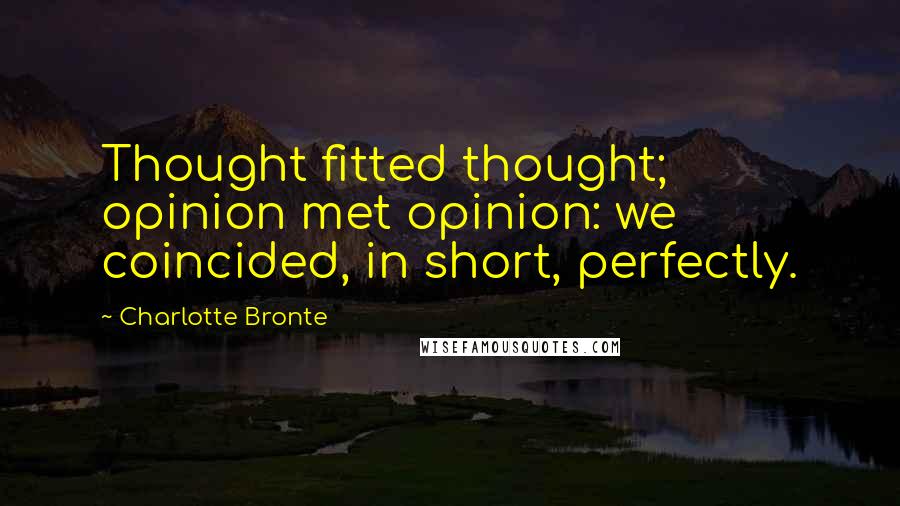Charlotte Bronte Quotes: Thought fitted thought; opinion met opinion: we coincided, in short, perfectly.
