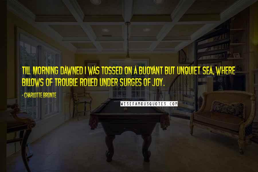 Charlotte Bronte Quotes: Till morning dawned I was tossed on a buoyant but unquiet sea, where billows of trouble rolled under surges of joy.