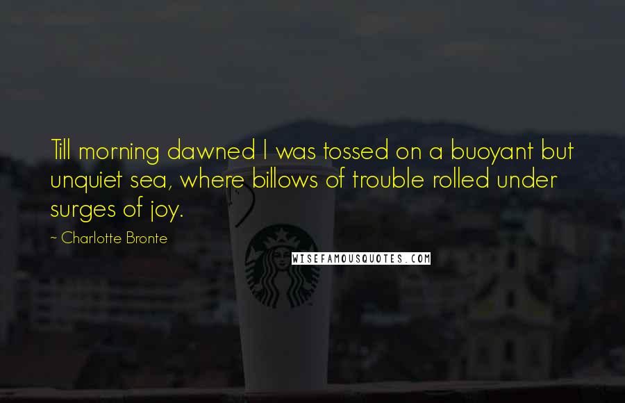 Charlotte Bronte Quotes: Till morning dawned I was tossed on a buoyant but unquiet sea, where billows of trouble rolled under surges of joy.