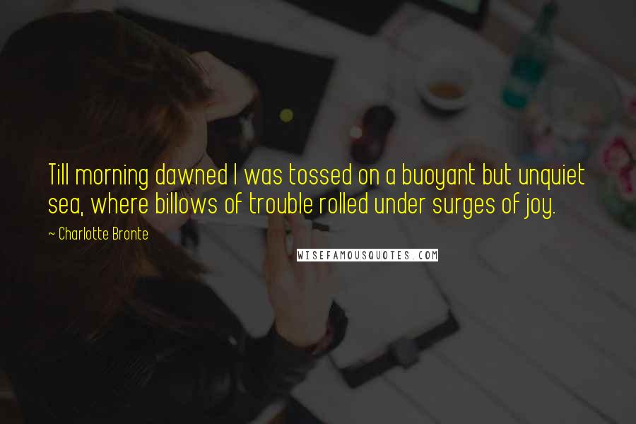 Charlotte Bronte Quotes: Till morning dawned I was tossed on a buoyant but unquiet sea, where billows of trouble rolled under surges of joy.