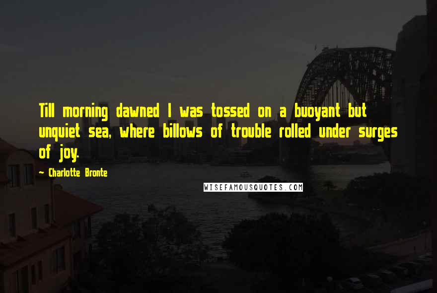 Charlotte Bronte Quotes: Till morning dawned I was tossed on a buoyant but unquiet sea, where billows of trouble rolled under surges of joy.