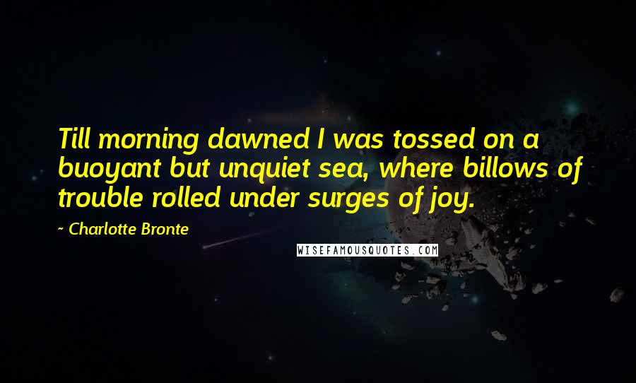 Charlotte Bronte Quotes: Till morning dawned I was tossed on a buoyant but unquiet sea, where billows of trouble rolled under surges of joy.