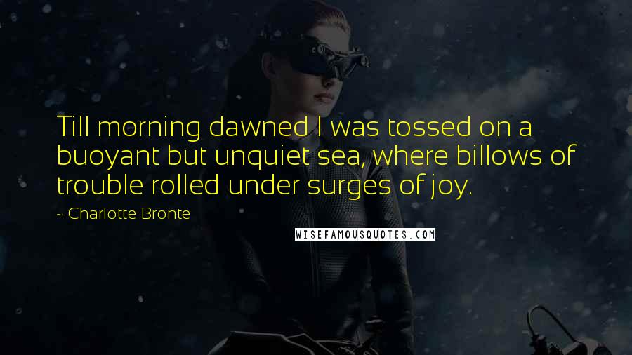 Charlotte Bronte Quotes: Till morning dawned I was tossed on a buoyant but unquiet sea, where billows of trouble rolled under surges of joy.