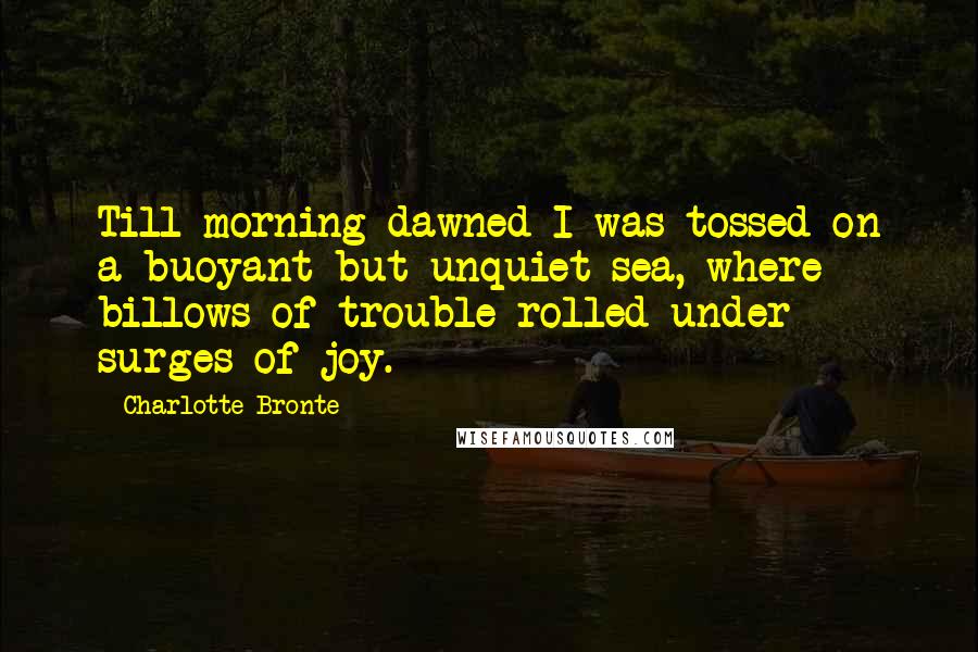 Charlotte Bronte Quotes: Till morning dawned I was tossed on a buoyant but unquiet sea, where billows of trouble rolled under surges of joy.