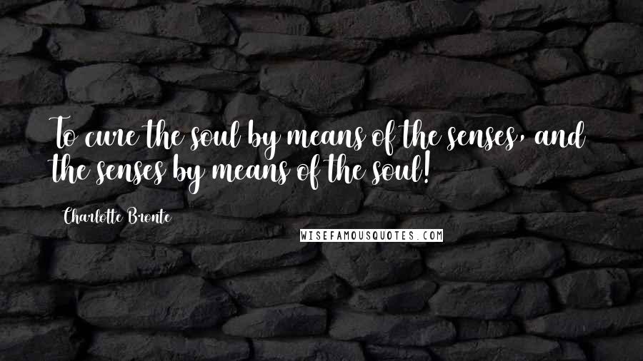 Charlotte Bronte Quotes: To cure the soul by means of the senses, and the senses by means of the soul!