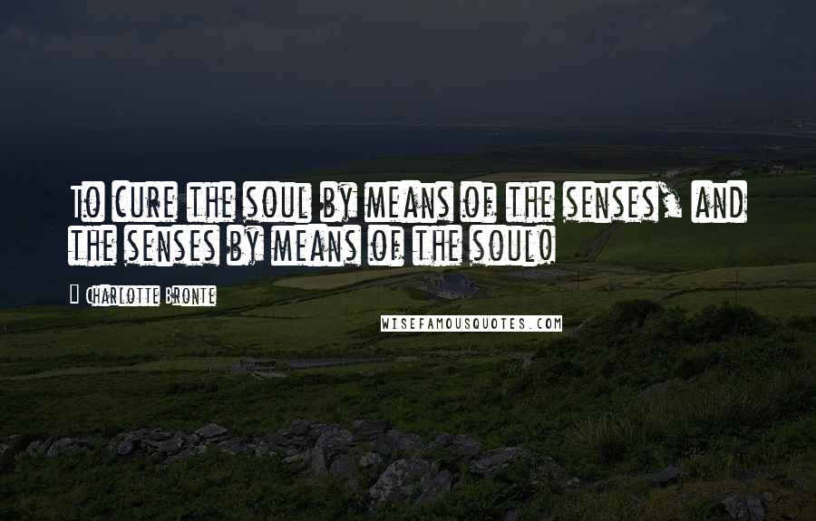 Charlotte Bronte Quotes: To cure the soul by means of the senses, and the senses by means of the soul!