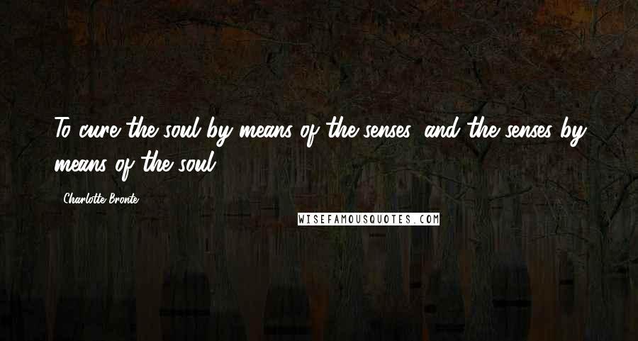 Charlotte Bronte Quotes: To cure the soul by means of the senses, and the senses by means of the soul!
