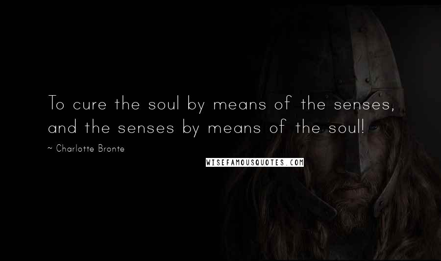 Charlotte Bronte Quotes: To cure the soul by means of the senses, and the senses by means of the soul!