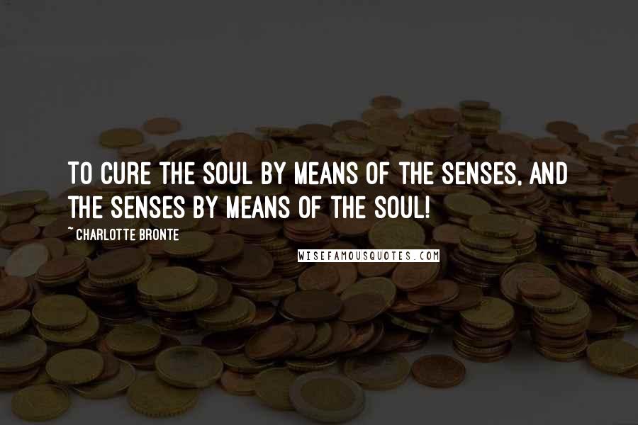 Charlotte Bronte Quotes: To cure the soul by means of the senses, and the senses by means of the soul!