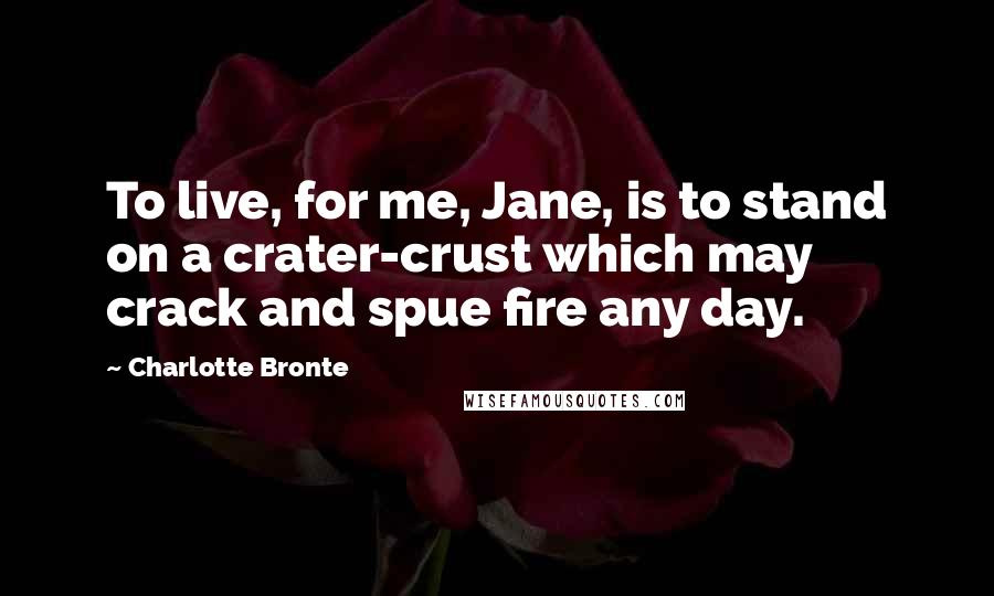 Charlotte Bronte Quotes: To live, for me, Jane, is to stand on a crater-crust which may crack and spue fire any day.