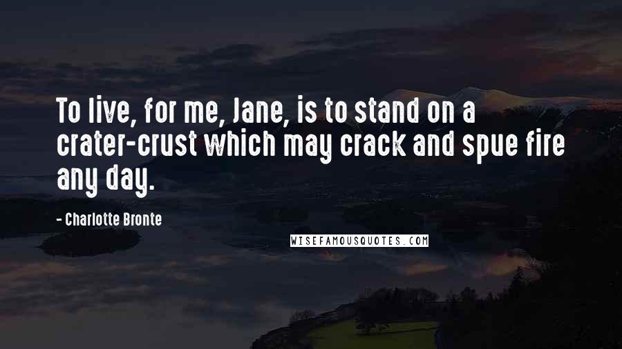 Charlotte Bronte Quotes: To live, for me, Jane, is to stand on a crater-crust which may crack and spue fire any day.