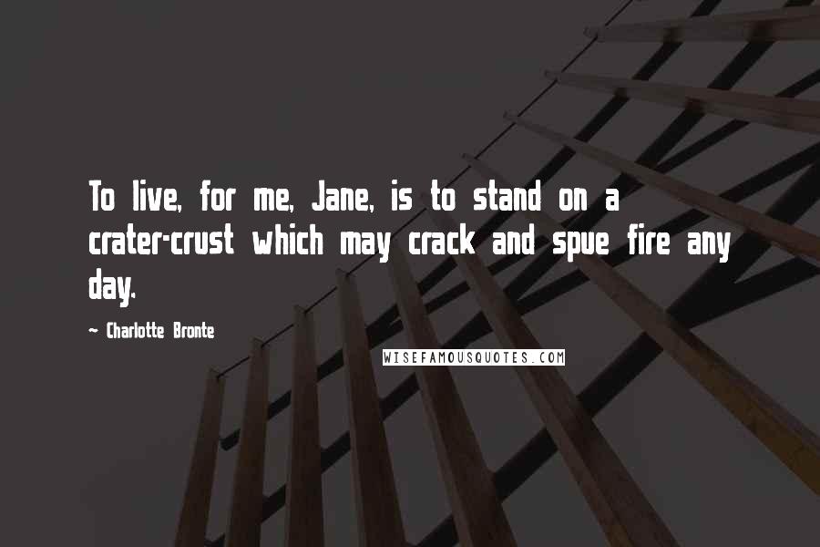 Charlotte Bronte Quotes: To live, for me, Jane, is to stand on a crater-crust which may crack and spue fire any day.