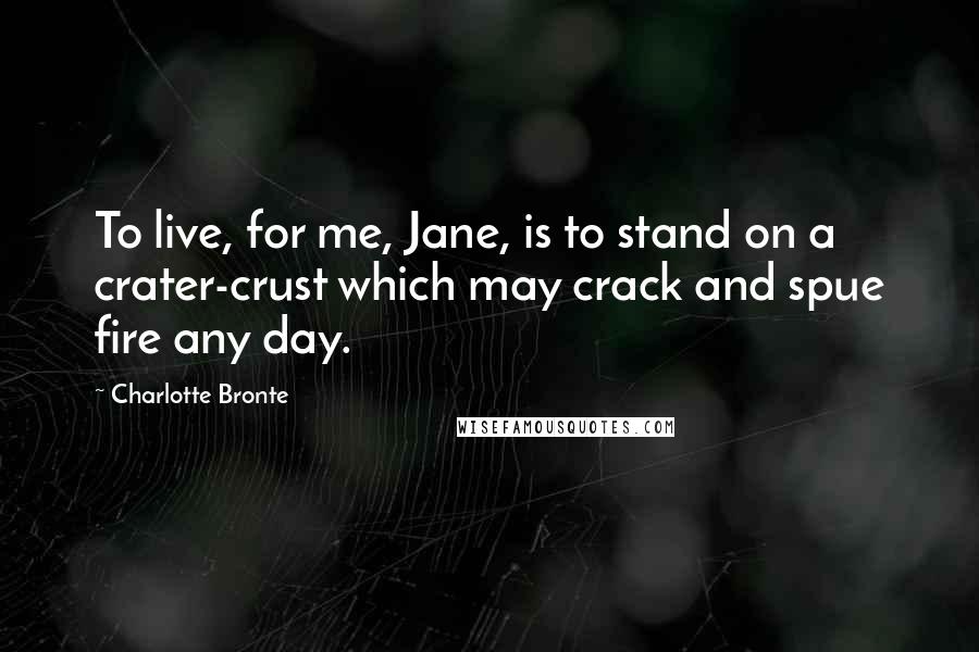 Charlotte Bronte Quotes: To live, for me, Jane, is to stand on a crater-crust which may crack and spue fire any day.