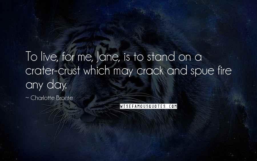 Charlotte Bronte Quotes: To live, for me, Jane, is to stand on a crater-crust which may crack and spue fire any day.