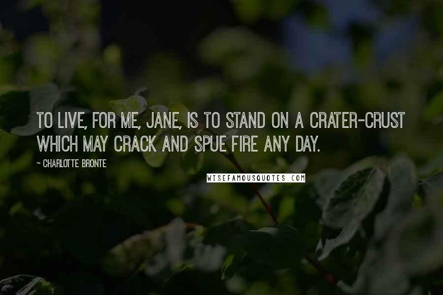 Charlotte Bronte Quotes: To live, for me, Jane, is to stand on a crater-crust which may crack and spue fire any day.