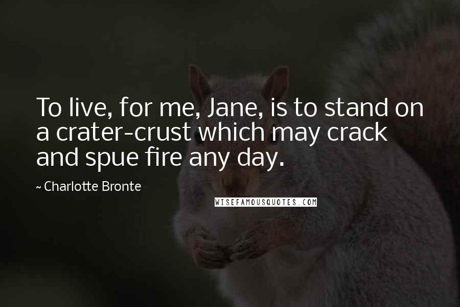 Charlotte Bronte Quotes: To live, for me, Jane, is to stand on a crater-crust which may crack and spue fire any day.