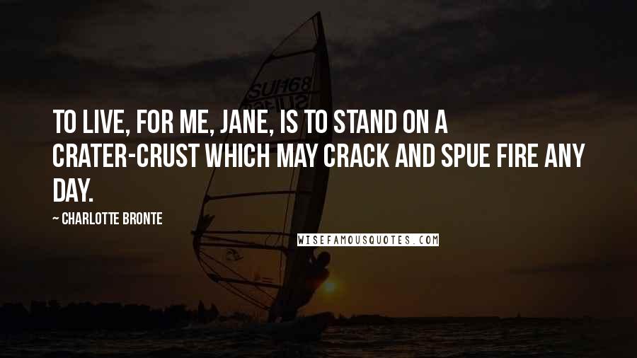 Charlotte Bronte Quotes: To live, for me, Jane, is to stand on a crater-crust which may crack and spue fire any day.