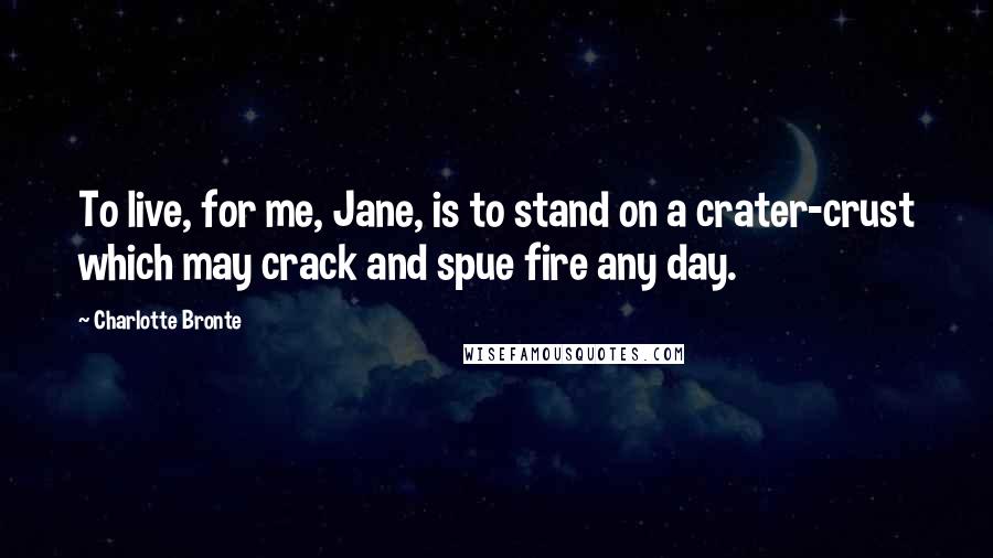 Charlotte Bronte Quotes: To live, for me, Jane, is to stand on a crater-crust which may crack and spue fire any day.