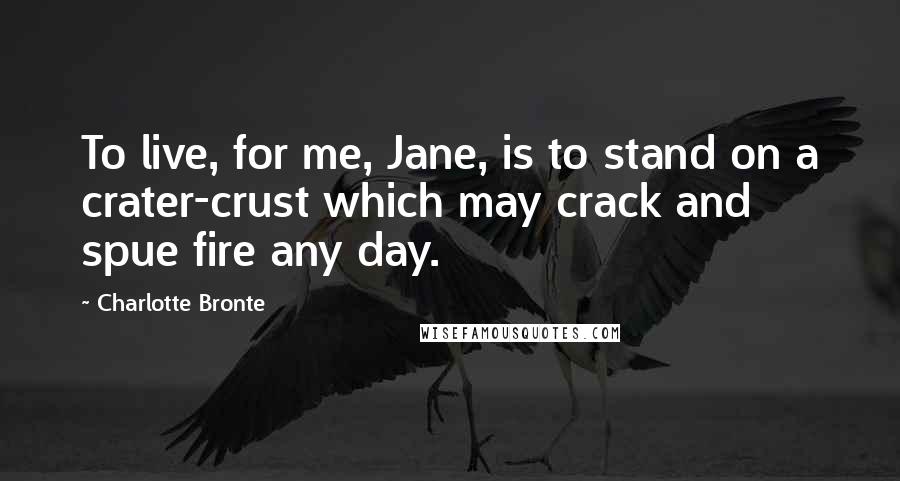 Charlotte Bronte Quotes: To live, for me, Jane, is to stand on a crater-crust which may crack and spue fire any day.