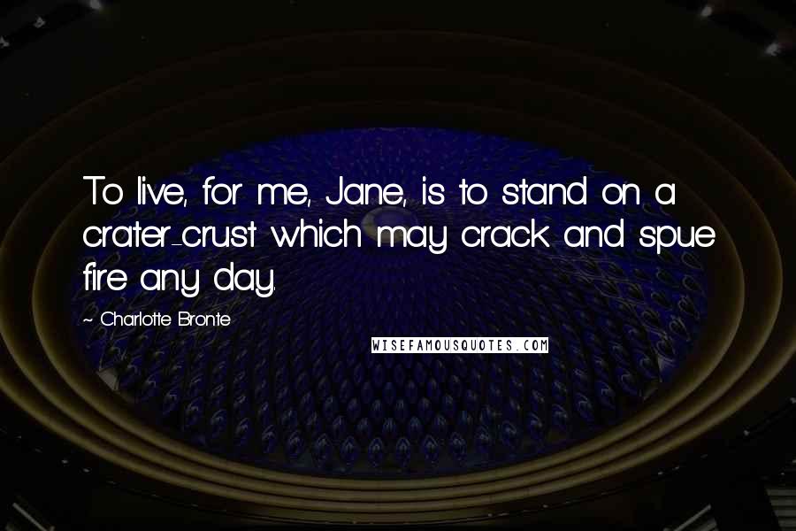 Charlotte Bronte Quotes: To live, for me, Jane, is to stand on a crater-crust which may crack and spue fire any day.