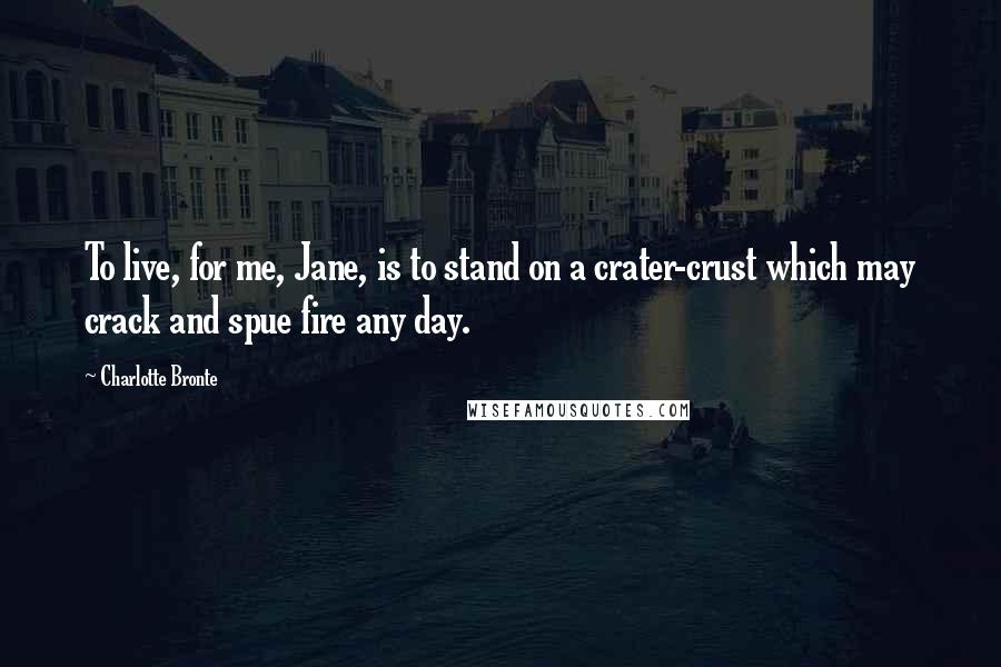 Charlotte Bronte Quotes: To live, for me, Jane, is to stand on a crater-crust which may crack and spue fire any day.