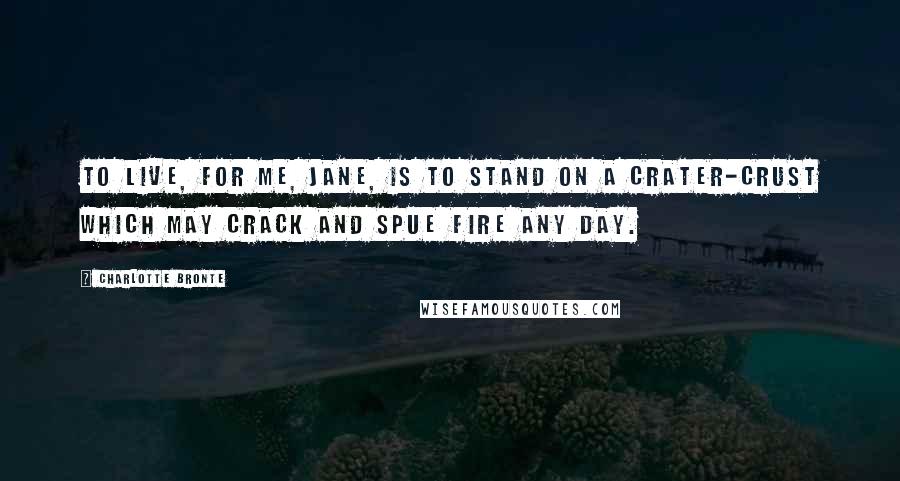 Charlotte Bronte Quotes: To live, for me, Jane, is to stand on a crater-crust which may crack and spue fire any day.