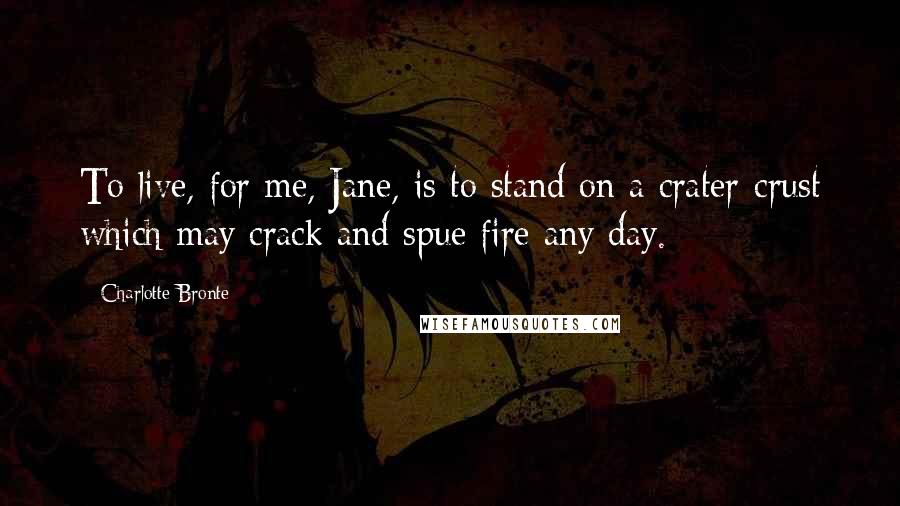 Charlotte Bronte Quotes: To live, for me, Jane, is to stand on a crater-crust which may crack and spue fire any day.