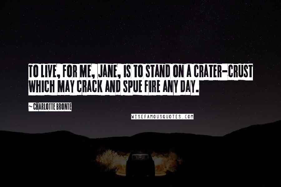 Charlotte Bronte Quotes: To live, for me, Jane, is to stand on a crater-crust which may crack and spue fire any day.