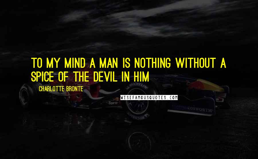 Charlotte Bronte Quotes: To my mind a man is nothing without a spice of the devil in him