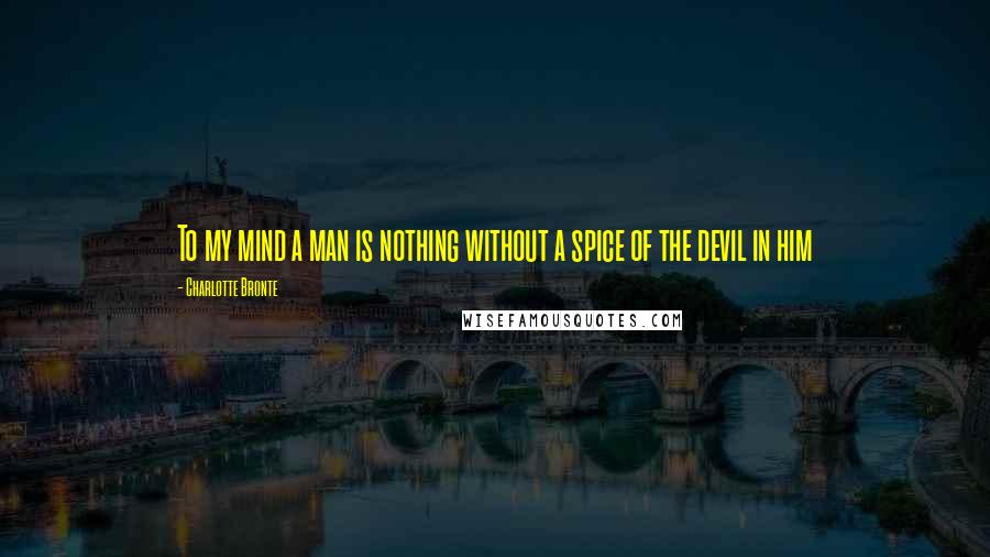 Charlotte Bronte Quotes: To my mind a man is nothing without a spice of the devil in him