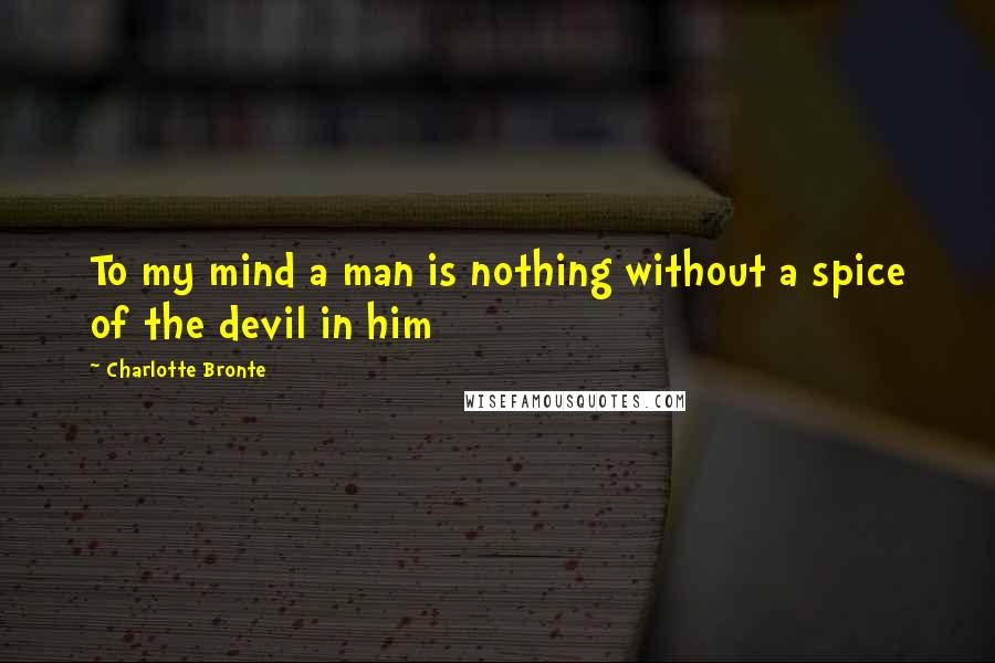 Charlotte Bronte Quotes: To my mind a man is nothing without a spice of the devil in him