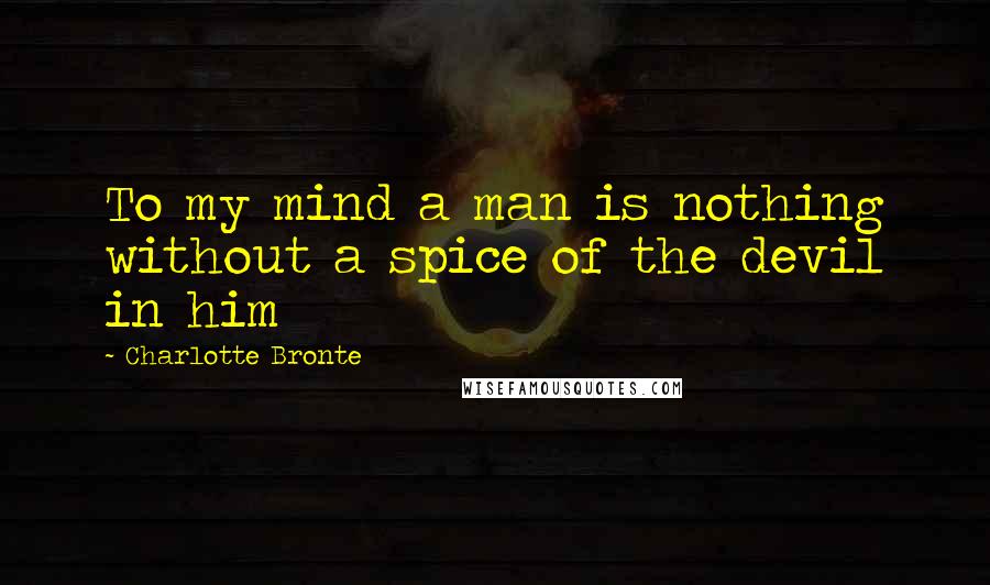 Charlotte Bronte Quotes: To my mind a man is nothing without a spice of the devil in him