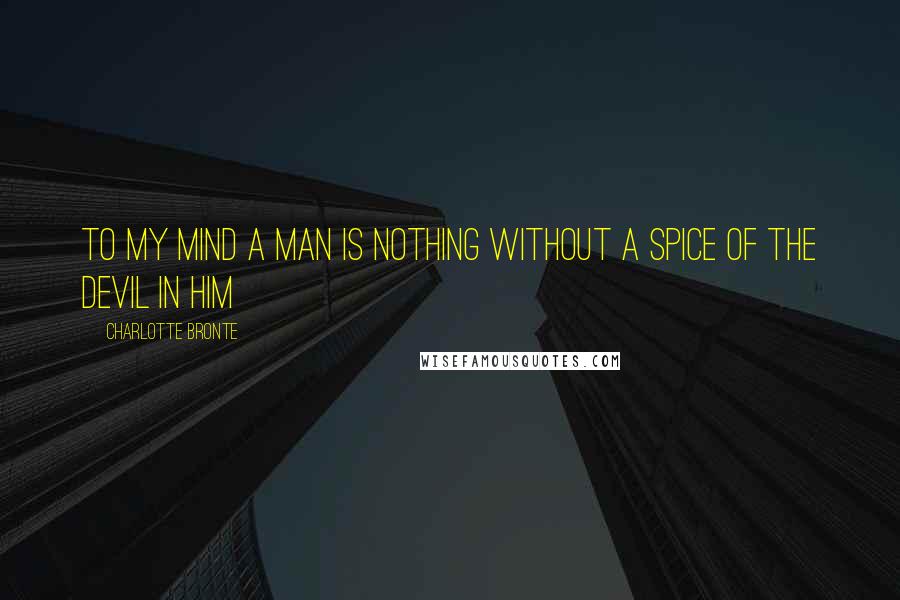 Charlotte Bronte Quotes: To my mind a man is nothing without a spice of the devil in him