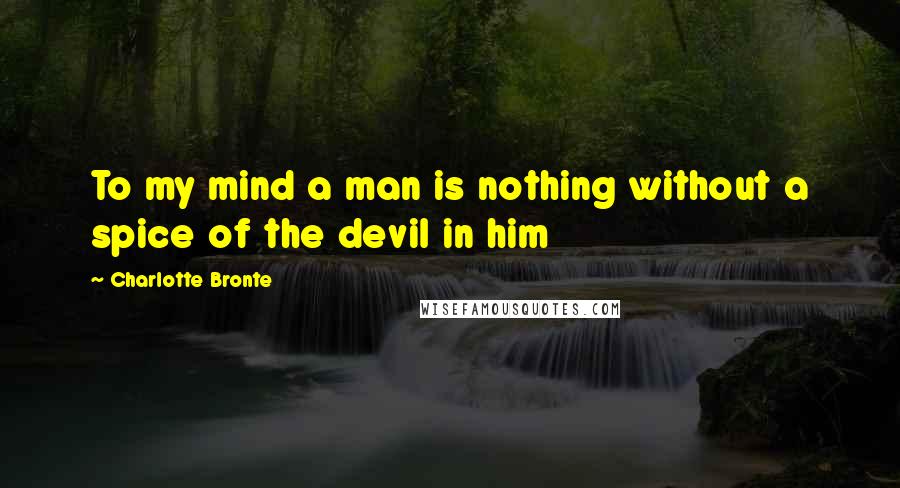 Charlotte Bronte Quotes: To my mind a man is nothing without a spice of the devil in him