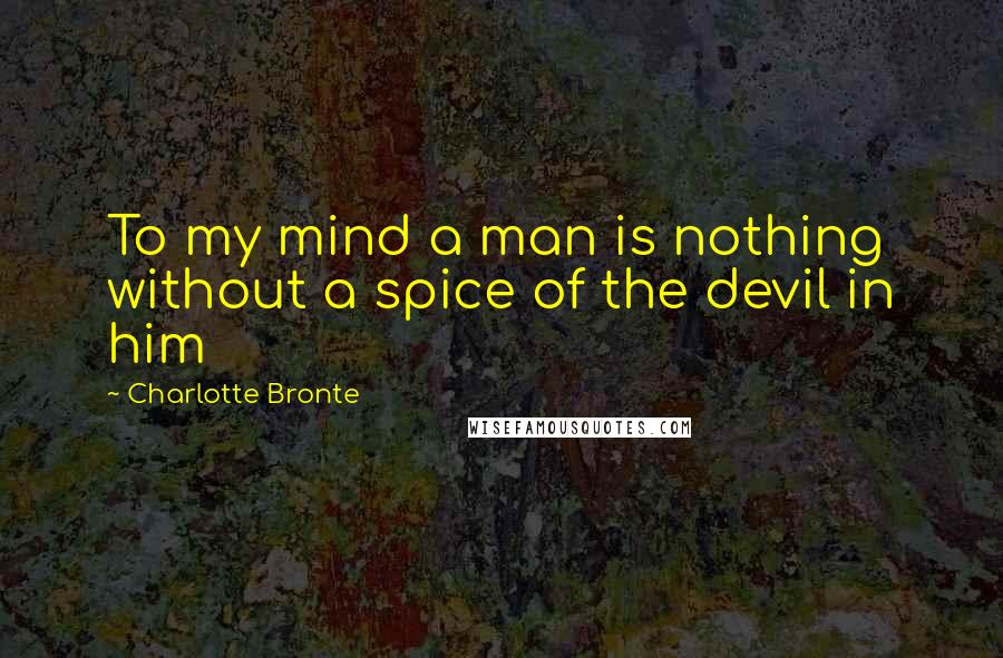 Charlotte Bronte Quotes: To my mind a man is nothing without a spice of the devil in him