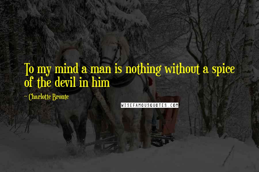 Charlotte Bronte Quotes: To my mind a man is nothing without a spice of the devil in him