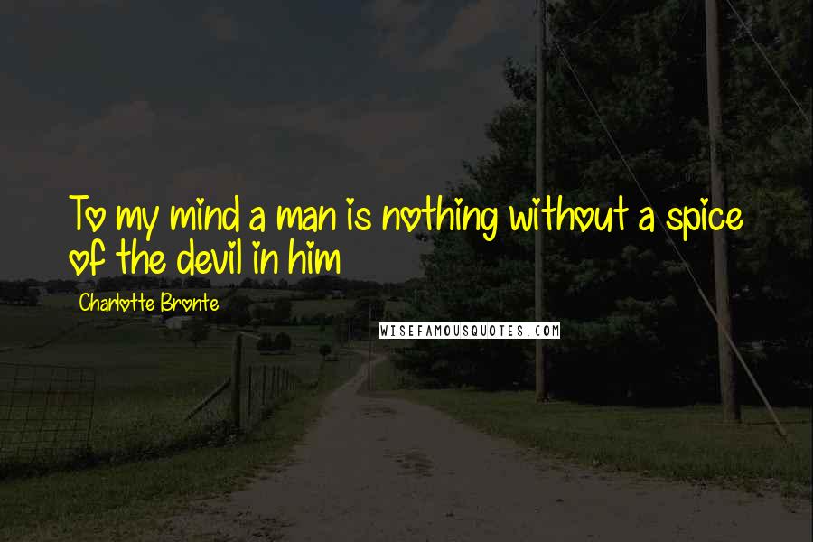 Charlotte Bronte Quotes: To my mind a man is nothing without a spice of the devil in him