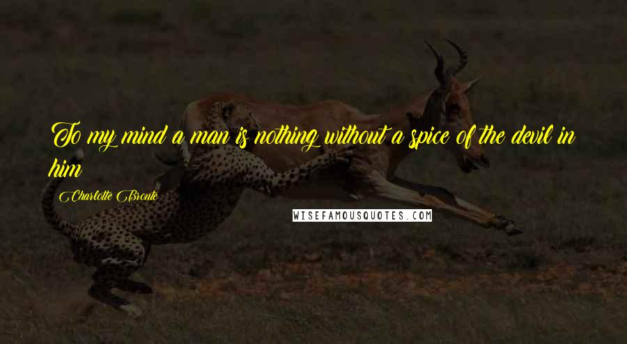 Charlotte Bronte Quotes: To my mind a man is nothing without a spice of the devil in him