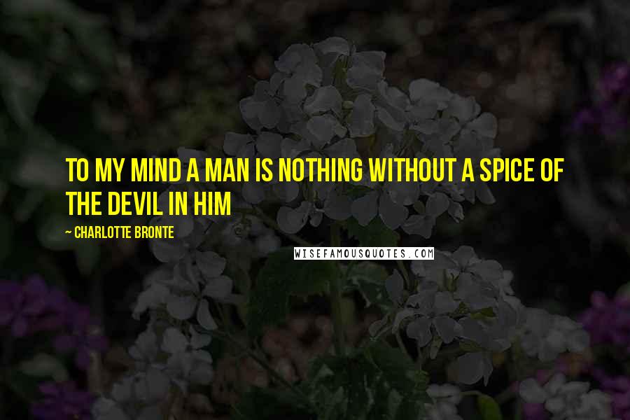 Charlotte Bronte Quotes: To my mind a man is nothing without a spice of the devil in him