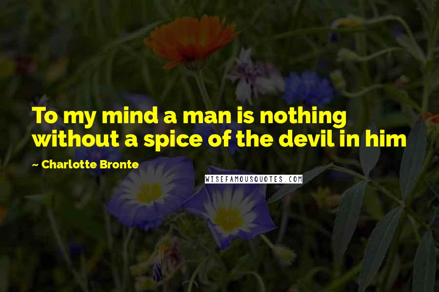 Charlotte Bronte Quotes: To my mind a man is nothing without a spice of the devil in him