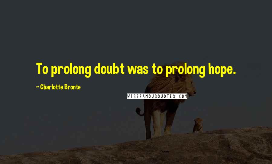 Charlotte Bronte Quotes: To prolong doubt was to prolong hope.