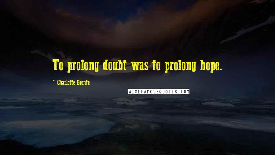 Charlotte Bronte Quotes: To prolong doubt was to prolong hope.