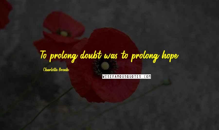 Charlotte Bronte Quotes: To prolong doubt was to prolong hope.