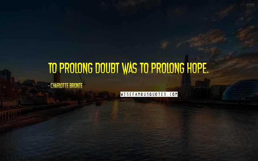 Charlotte Bronte Quotes: To prolong doubt was to prolong hope.