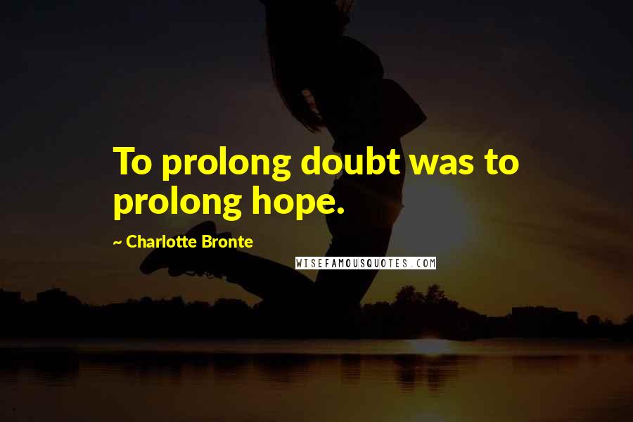 Charlotte Bronte Quotes: To prolong doubt was to prolong hope.