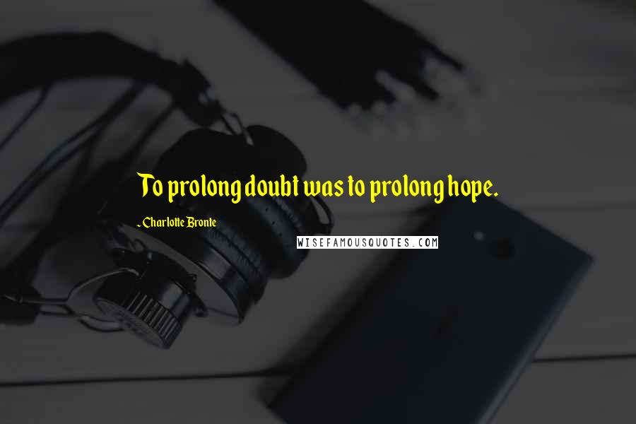 Charlotte Bronte Quotes: To prolong doubt was to prolong hope.