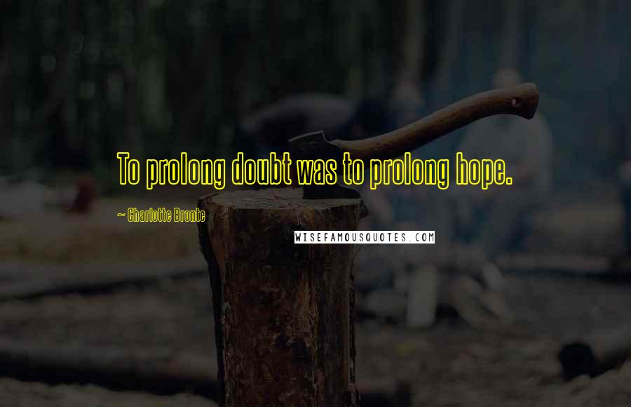 Charlotte Bronte Quotes: To prolong doubt was to prolong hope.