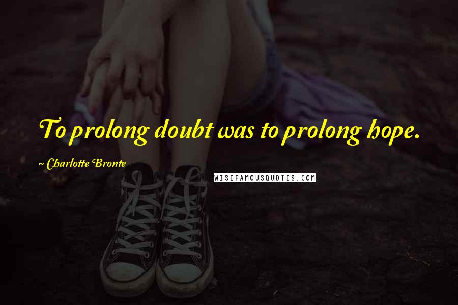 Charlotte Bronte Quotes: To prolong doubt was to prolong hope.